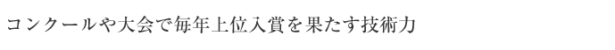 コンクールや大会で毎年上位入賞を果たす技術力