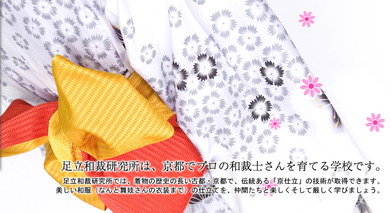 「足立和裁研究所は、京都でプロの和裁士さんを育てる学校です。」足立和裁では、着物の歴史の長い古都・京都で、伝統ある「京仕立」の技術が取得できます。美しい和服（なんと舞妓さんの衣装まで）の仕立てを、仲間たちと楽しくそして厳しく学びましょう。
