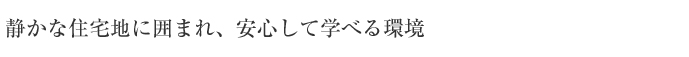 静かな住宅地に囲まれ、安心して学べる環境