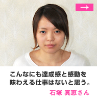 「こんなにも達成感と感動を味わえる仕事はないと思う。」石塚 真恵さん