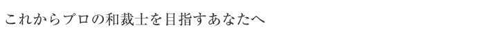 これからプロの和裁士を目指すあなたへ。